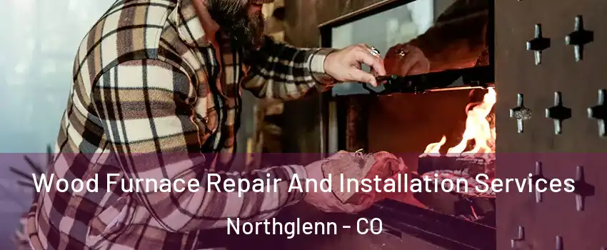  Wood Furnace Repair And Installation Services Northglenn - CO